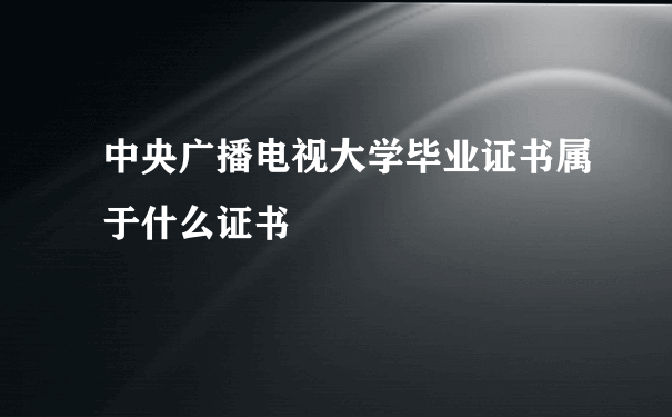 中央广播电视大学毕业证书属于什么证书