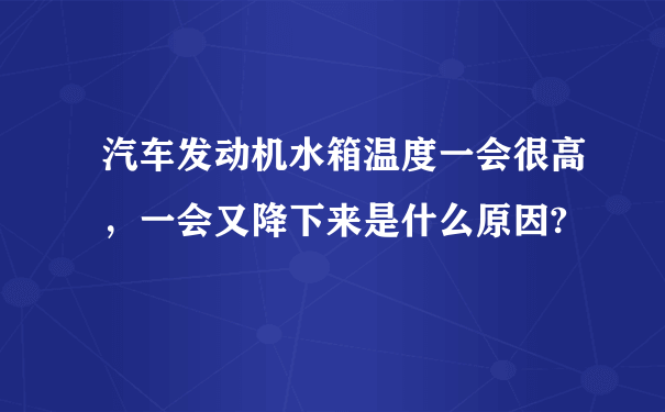 汽车发动机水箱温度一会很高，一会又降下来是什么原因?