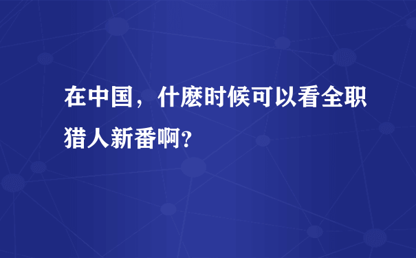 在中国，什麽时候可以看全职猎人新番啊？