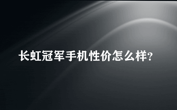 长虹冠军手机性价怎么样？