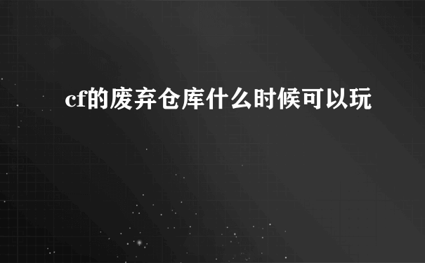 cf的废弃仓库什么时候可以玩