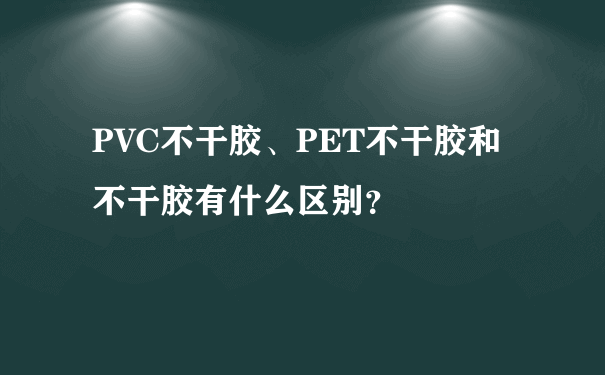 PVC不干胶、PET不干胶和不干胶有什么区别？