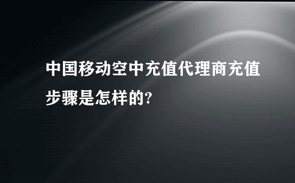 中国移动空中充值代理商充值步骤是怎样的?