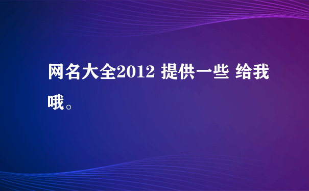 网名大全2012 提供一些 给我哦。