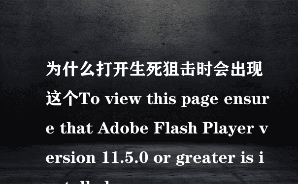 为什么打开生死狙击时会出现这个To view this page ensure that Adobe Flash Player version 11.5.0 or greater is installed.