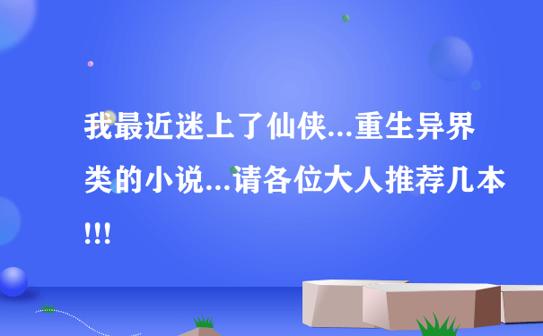 我最近迷上了仙侠...重生异界类的小说...请各位大人推荐几本!!!