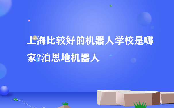 上海比较好的机器人学校是哪家?泊思地机器人