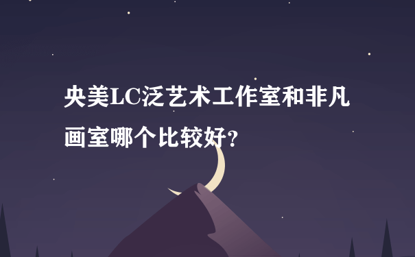 央美LC泛艺术工作室和非凡画室哪个比较好？