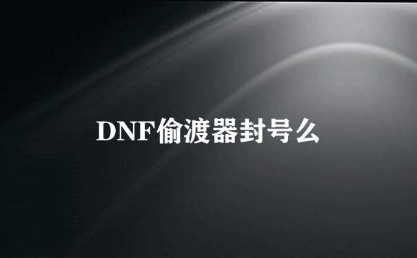 DNF偷渡器封号么