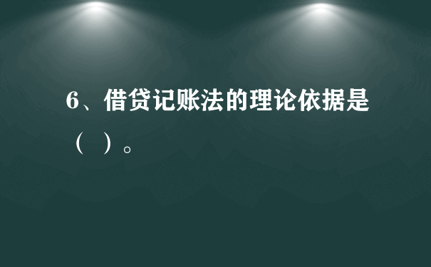 6、借贷记账法的理论依据是（ ）。