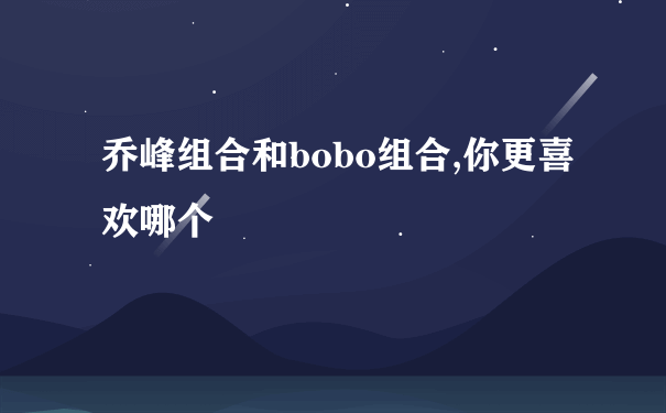 乔峰组合和bobo组合,你更喜欢哪个