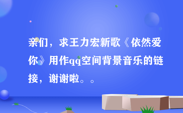 亲们，求王力宏新歌《依然爱你》用作qq空间背景音乐的链接，谢谢啦。。