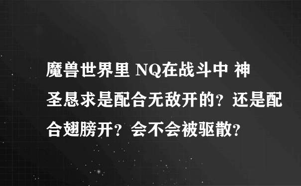 魔兽世界里 NQ在战斗中 神圣恳求是配合无敌开的？还是配合翅膀开？会不会被驱散？