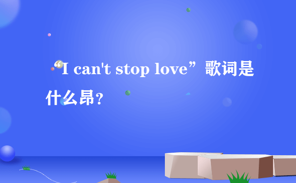 “I can't stop love”歌词是什么昂？