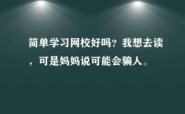 简单学习网校好吗？我想去读，可是妈妈说可能会骗人。