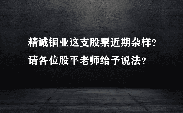 精诚铜业这支股票近期杂样？请各位股平老师给予说法？