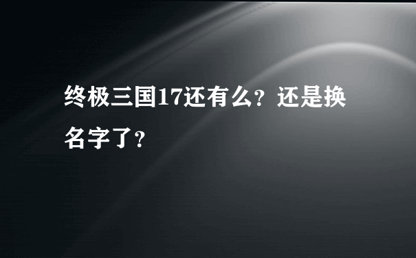 终极三国17还有么？还是换名字了？