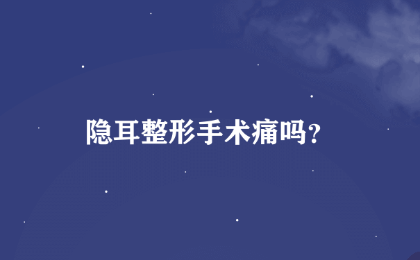 隐耳整形手术痛吗？