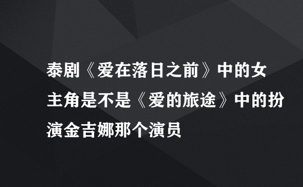 泰剧《爱在落日之前》中的女主角是不是《爱的旅途》中的扮演金吉娜那个演员