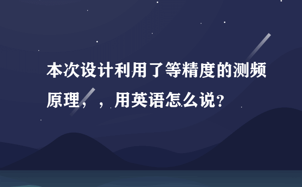 本次设计利用了等精度的测频原理，，用英语怎么说？