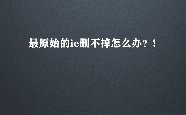 最原始的ie删不掉怎么办？!