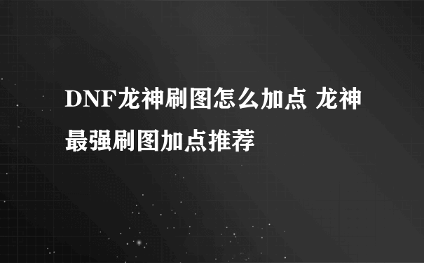 DNF龙神刷图怎么加点 龙神最强刷图加点推荐