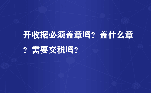 开收据必须盖章吗？盖什么章？需要交税吗？