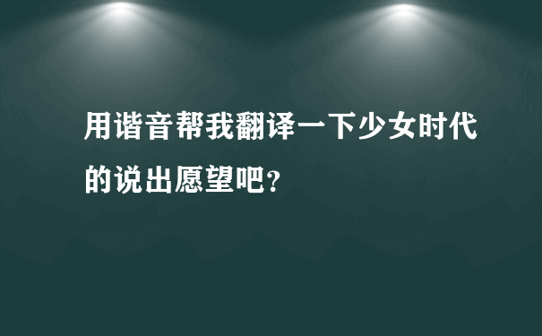 用谐音帮我翻译一下少女时代的说出愿望吧？