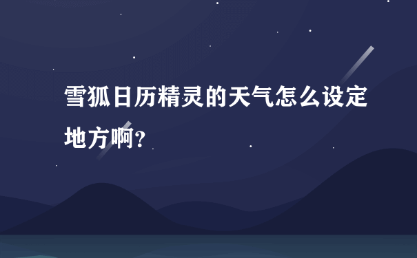 雪狐日历精灵的天气怎么设定地方啊？