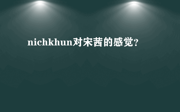 nichkhun对宋茜的感觉？