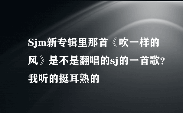 Sjm新专辑里那首《吹一样的风》是不是翻唱的sj的一首歌？我听的挺耳熟的