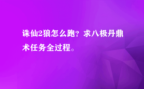 诛仙2狼怎么跑？求八极丹鼎术任务全过程。