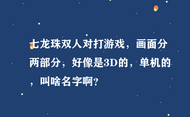 七龙珠双人对打游戏，画面分两部分，好像是3D的，单机的，叫啥名字啊？