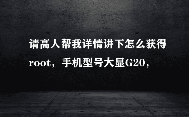 请高人帮我详情讲下怎么获得root，手机型号大显G20，