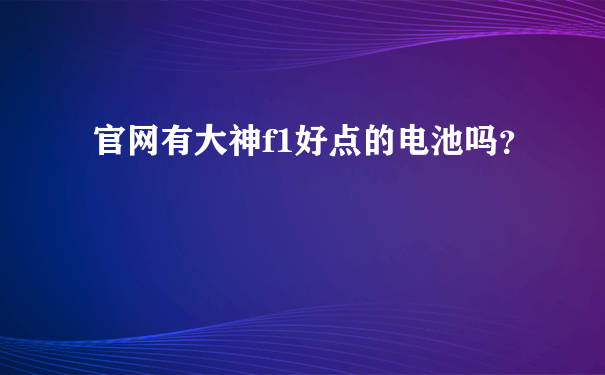 官网有大神f1好点的电池吗？