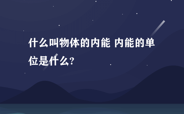 什么叫物体的内能 内能的单位是什么?