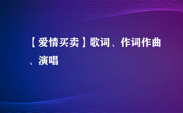 【爱情买卖】歌词、作词作曲、演唱