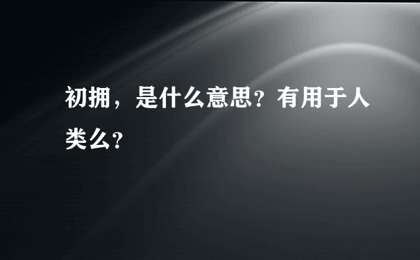 初拥，是什么意思？有用于人类么？