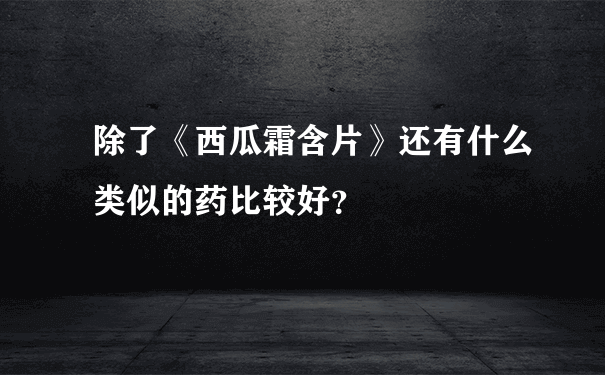 除了《西瓜霜含片》还有什么类似的药比较好？