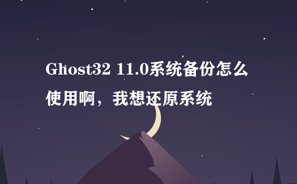 Ghost32 11.0系统备份怎么使用啊，我想还原系统