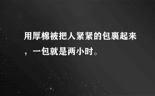 用厚棉被把人紧紧的包裹起来，一包就是两小时。