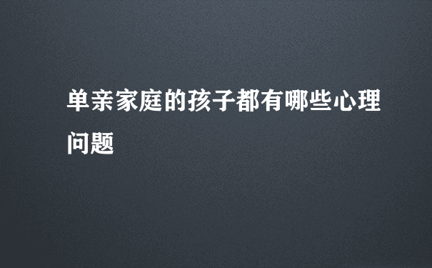 单亲家庭的孩子都有哪些心理问题