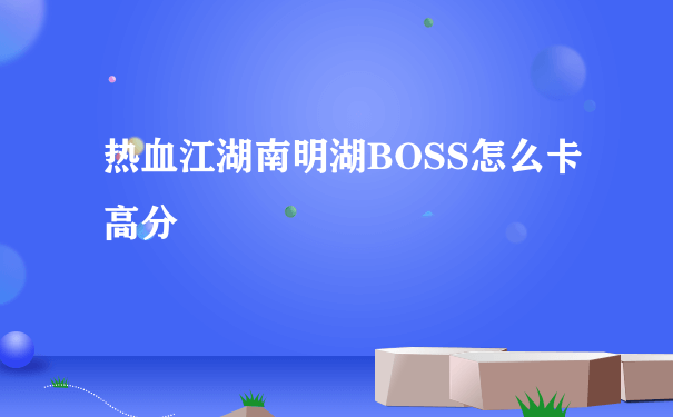 热血江湖南明湖BOSS怎么卡 高分