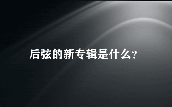 后弦的新专辑是什么？