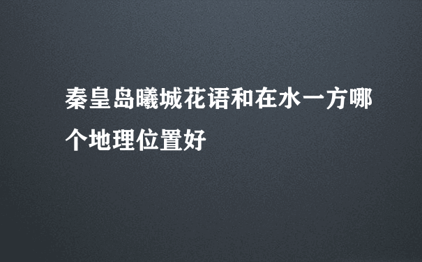 秦皇岛曦城花语和在水一方哪个地理位置好