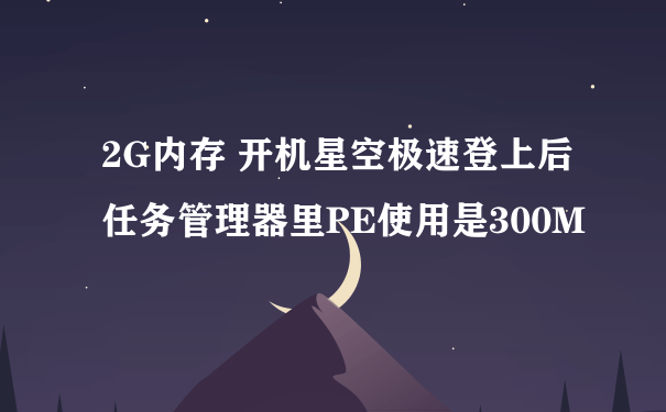 2G内存 开机星空极速登上后 任务管理器里PE使用是300M