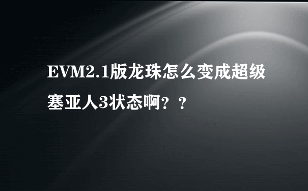 EVM2.1版龙珠怎么变成超级塞亚人3状态啊？？