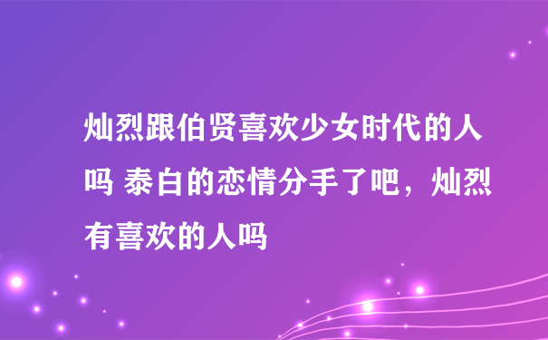 灿烈跟伯贤喜欢少女时代的人吗 泰白的恋情分手了吧，灿烈有喜欢的人吗