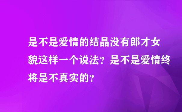 是不是爱情的结晶没有郎才女貌这样一个说法？是不是爱情终将是不真实的？