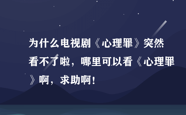 为什么电视剧《心理罪》突然看不了啦，哪里可以看《心理罪》啊，求助啊！